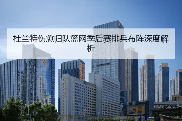 杜兰特伤愈归队篮网季后赛排兵布阵深度解析