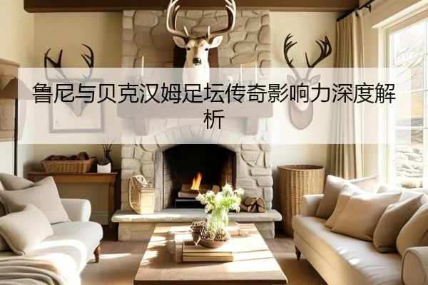鲁尼与贝克汉姆足坛传奇影响力深度解析