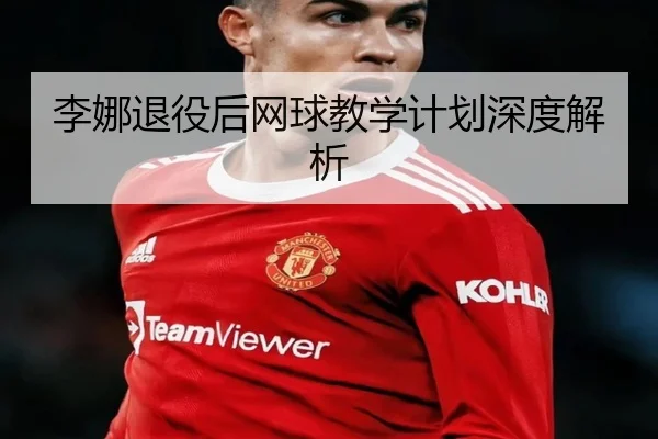 李娜退役后网球教学计划深度解析