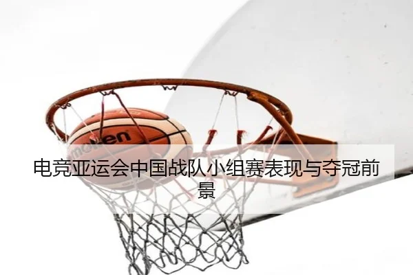 电竞亚运会中国战队小组赛表现与夺冠前景
